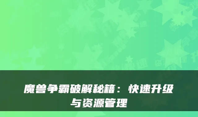 魔兽争霸破解秘籍：快速升级与资源管理