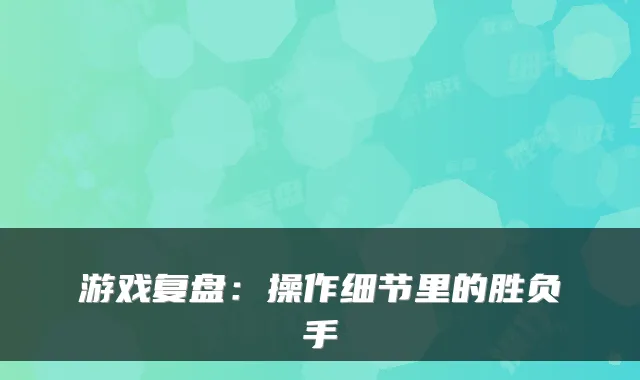 游戏复盘：操作细节里的胜负手