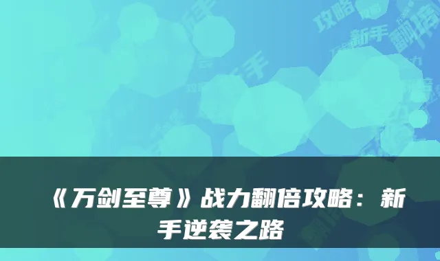《万剑至尊》战力翻倍攻略：新手逆袭之路