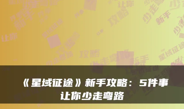 《星域征途》新手攻略：5件事让你少走弯路