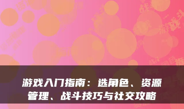 游戏入门指南:选角色、资源管理、战斗技巧与社交攻略