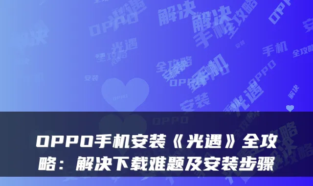 OPPO手机安装《光遇》全攻略：解决下载难题及安装步骤