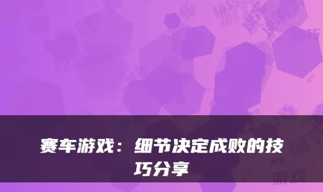 赛车游戏：细节决定成败的技巧分享