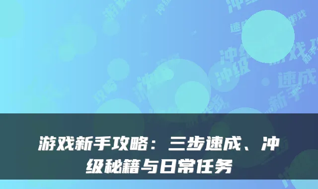 游戏新手攻略：三步速成、冲级秘籍与日常任务