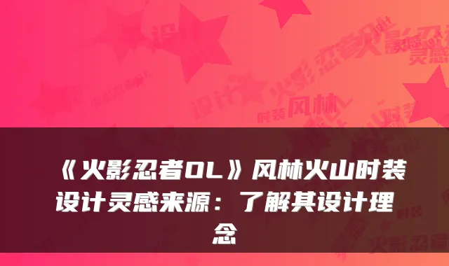 《火影忍者OL》风林火山时装设计灵感来源：了解其设计理念