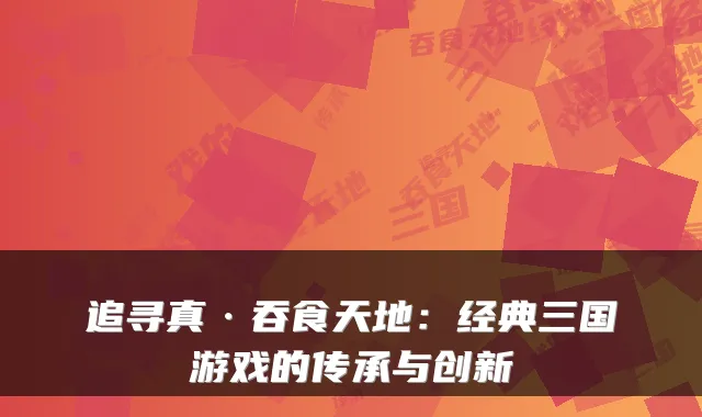 追寻真·吞食天地:经典三国游戏的传承与创新