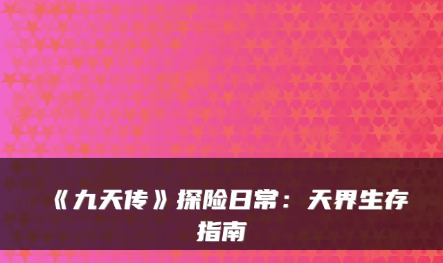 《九天传》探险日常：天界生存指南
