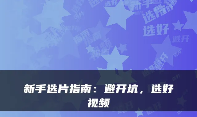 新手选片指南：避开坑，选好视频