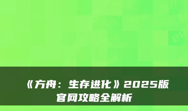 《方舟:生存进化》2025版官网攻略全解析