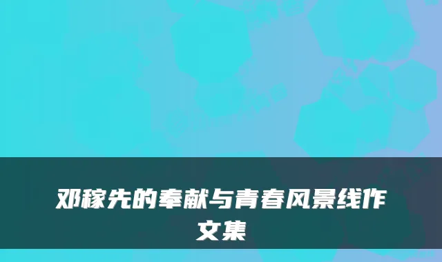 邓稼先的奉献与青春风景线作文集