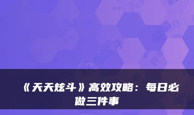 《天天炫斗》高效攻略：每日必做三件事