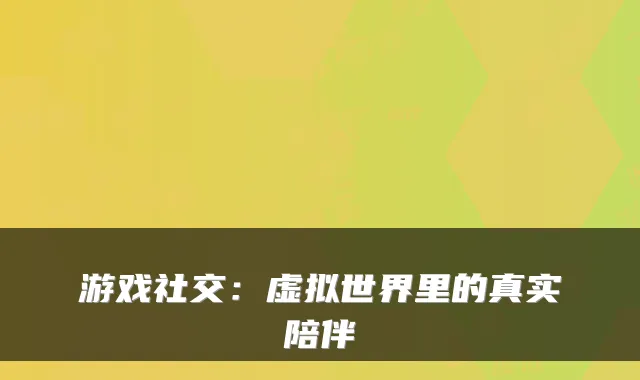 游戏社交:虚拟世界里的真实陪伴