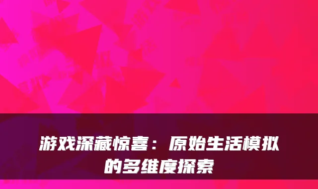 游戏深藏惊喜:原始生活模拟的多维度探索