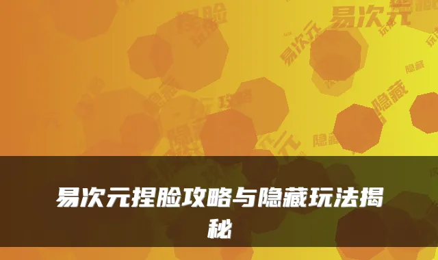 易次元捏脸攻略与隐藏玩法揭秘