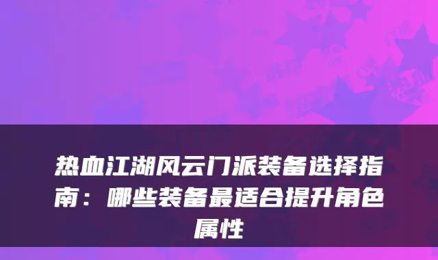 热血江湖风云门派装备选择指南:哪些装备适合提升角色属性