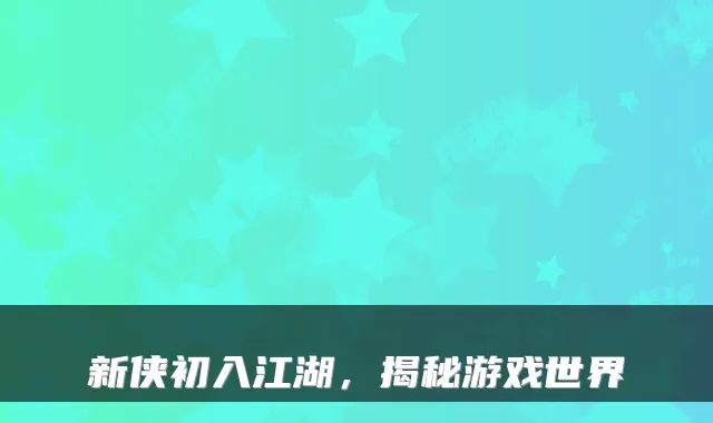 新侠初入江湖，揭秘游戏世界