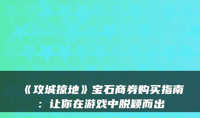 《攻城掠地》宝石商券购买指南：让你在游戏中脱颖而出