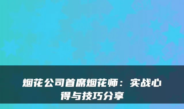 烟花公司首席烟花师：实战心得与技巧分享