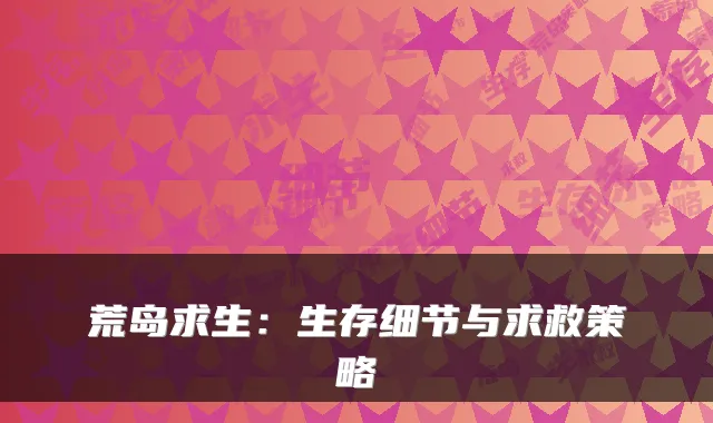 荒岛求生：生存细节与求救策略