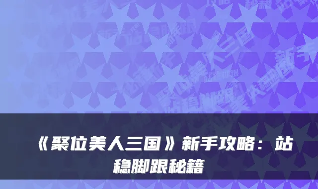《聚位美人三国》新手攻略：站稳脚跟秘籍