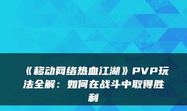 《移动网络热血江湖》PVP玩法全解：如何在战斗中取得胜利