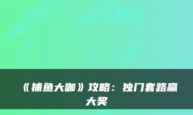 《捕鱼大咖》攻略：独门套路赢大奖