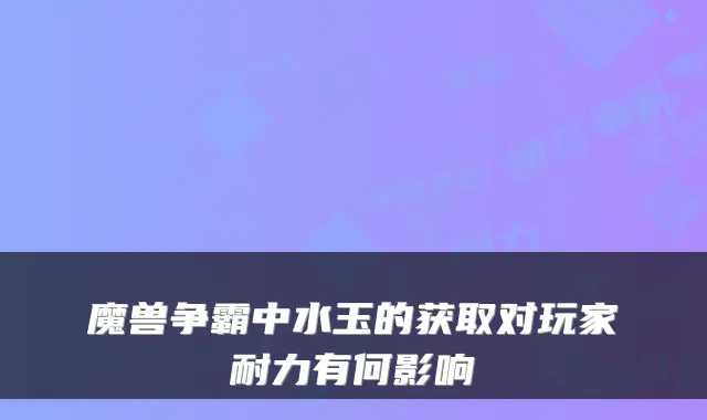 魔兽争霸中水玉的获取对玩家耐力有何影响