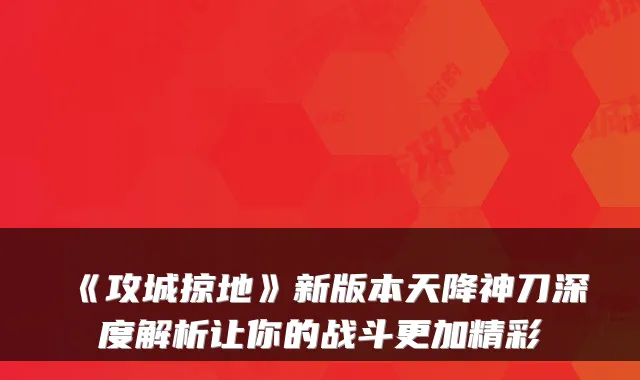 《攻城掠地》新版本天降神刀深度解析让你的战斗更加精彩