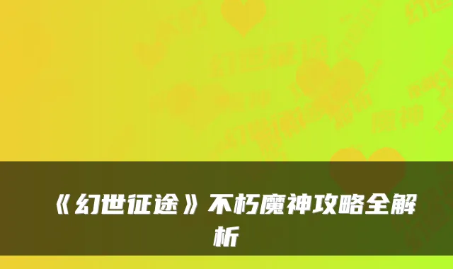 《幻世征途》不朽魔神攻略全解析