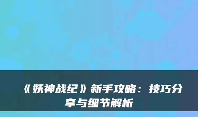 《妖神战纪》新手攻略：技巧分享与细节解析