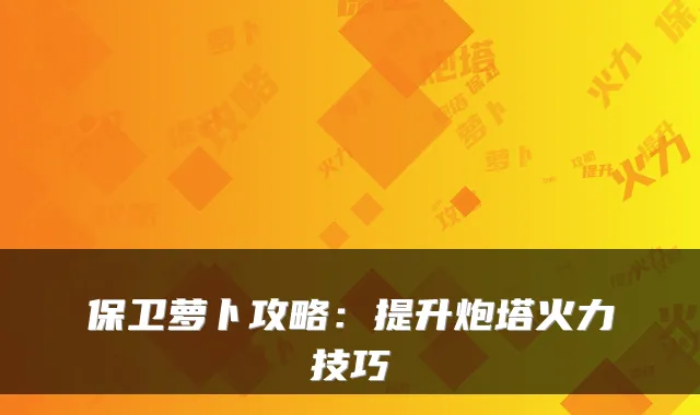 保卫萝卜攻略：提升炮塔火力技巧