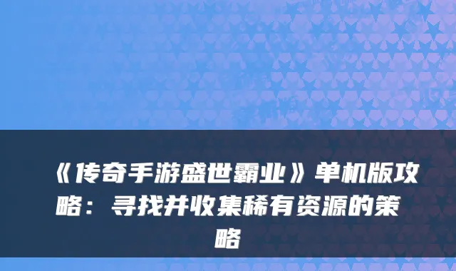 《传奇手游盛世霸业》单机版攻略:寻找并收集稀有资源的策略