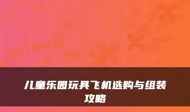 儿童乐园玩具飞机选购与组装攻略
