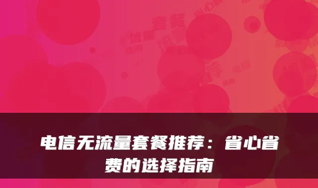 电信无流量套餐推荐:省心省费的选择指南