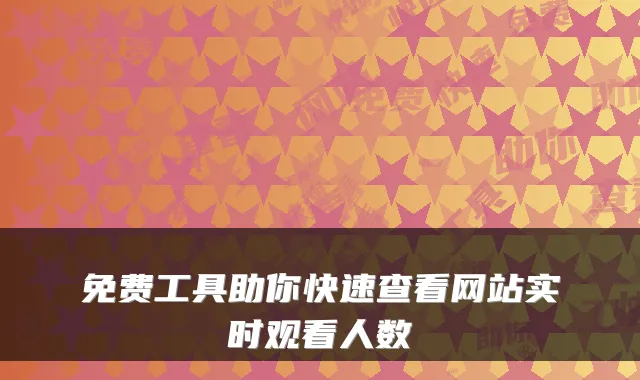 免费工具助你快速查看网站实时观看人数