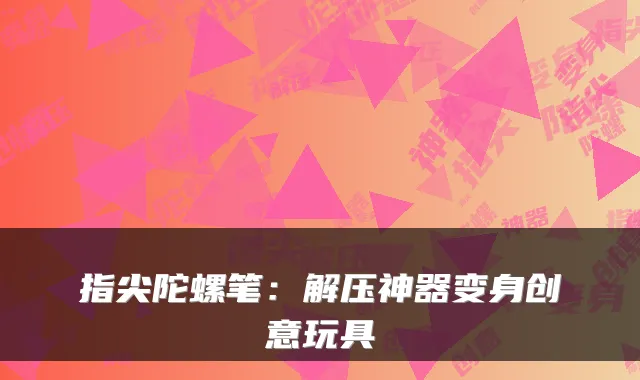指尖陀螺笔：解压神器变身创意玩具