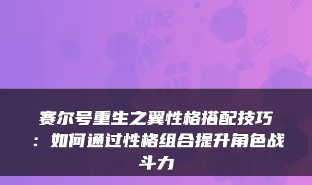 赛尔号重生之翼性格搭配技巧：如何通过性格组合提升角色战斗力