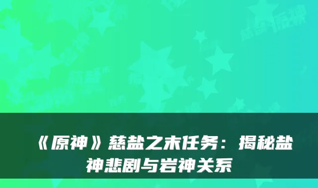 《原神》慈盐之末任务：揭秘盐神悲剧与岩神关系