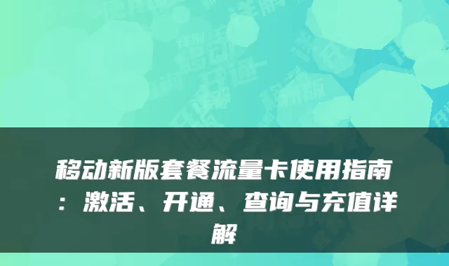 移动新版套餐流量卡使用指南：激活、开通、查询与充值详解