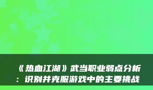 《热血江湖》武当职业弱点分析：识别并克服游戏中的主要挑战
