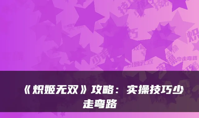 《炽姬无双》攻略:实操技巧少走弯路