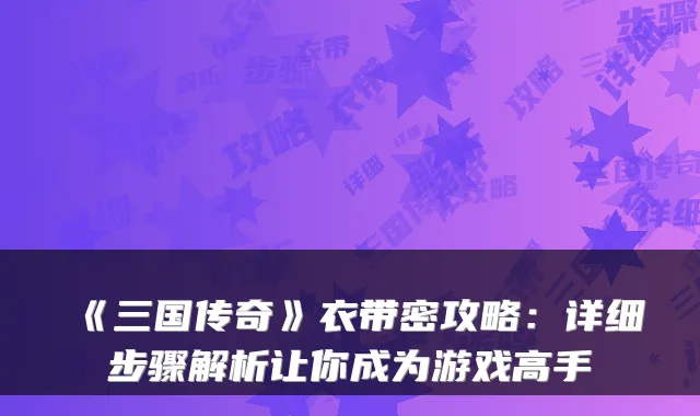 《三国传奇》衣带密攻略：详细步骤解析让你成为游戏高手