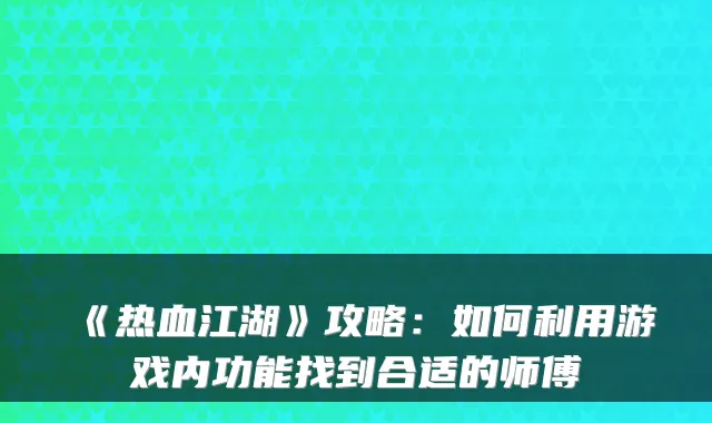 《热血江湖》攻略:如何利用游戏内功能找到合适的师傅