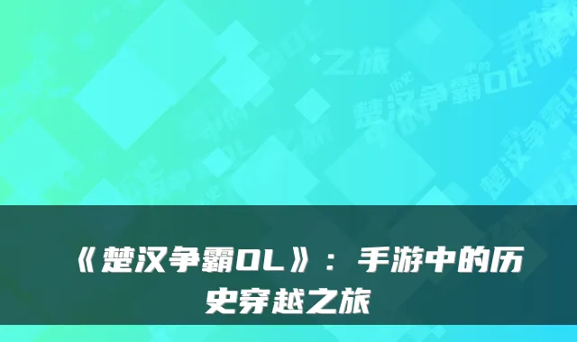 《楚汉争霸OL》：手游中的历史穿越之旅