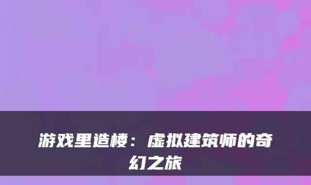 游戏里造楼：虚拟建筑师的奇幻之旅