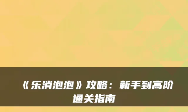 《乐消泡泡》攻略：新手到高阶通关指南