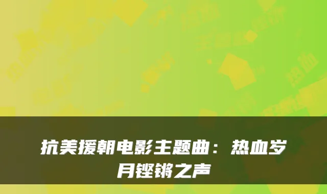 抗美援朝电影主题曲：热血岁月铿锵之声