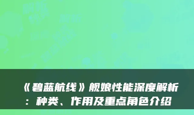 《碧蓝航线》舰娘性能深度解析：种类、作用及重点角色介绍