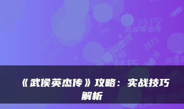 《武侯英杰传》攻略：实战技巧解析