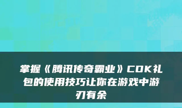 掌握《腾讯传奇霸业》CDK礼包的使用技巧让你在游戏中游刃有余